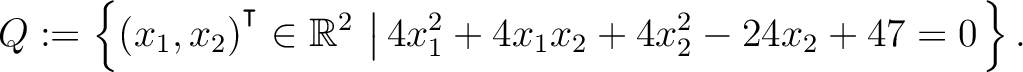 $\displaystyle Q:=\left\{(x_1,x_2){^{^{\scriptstyle\intercal}}}\in \mathbb{R}^2 \,\left\vert\,4x_1^2+4x_1x_2+4x_2^2-24x_2+47 = 0\right.\right\}.$