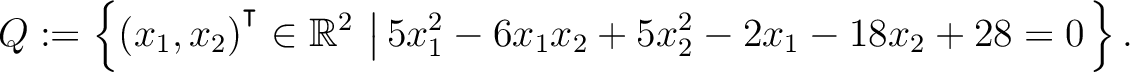 $\displaystyle Q:=\left\{(x_1,x_2){^{^{\scriptstyle\intercal}}}\in \mathbb{R}^2 \,\left\vert\,5x_1^2-6x_1x_2+5x_2^2-2x_1-18x_2+28 = 0\right.\right\}.$