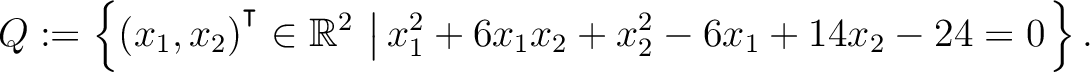 $\displaystyle Q:=\left\{(x_1,x_2){^{^{\scriptstyle\intercal}}}\in \mathbb{R}^2 \,\left\vert\,x_1^2+6x_1x_2+x_2^2-6x_1+14x_2-24 = 0\right.\right\}.$