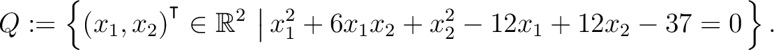 $\displaystyle Q:=\left\{(x_1,x_2){^{^{\scriptstyle\intercal}}}\in \mathbb{R}^2 \,\left\vert\,x_1^2+6x_1x_2+x_2^2-12x_1+12x_2-37 = 0\right.\right\}.$