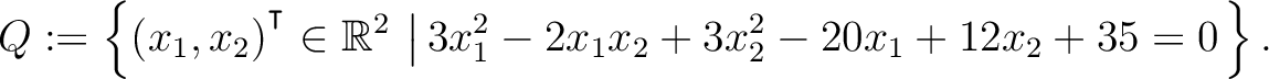 $\displaystyle Q:=\left\{(x_1,x_2){^{^{\scriptstyle\intercal}}}\in \mathbb{R}^2 \,\left\vert\,3x_1^2-2x_1x_2+3x_2^2-20x_1+12x_2+35 = 0\right.\right\}.$