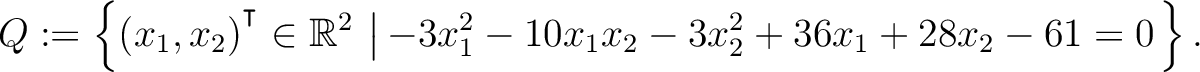 $\displaystyle Q:=\left\{(x_1,x_2){^{^{\scriptstyle\intercal}}}\in \mathbb{R}^2 \,\left\vert\,-3x_1^2-10x_1x_2-3x_2^2+36x_1+28x_2-61 = 0\right.\right\}.$