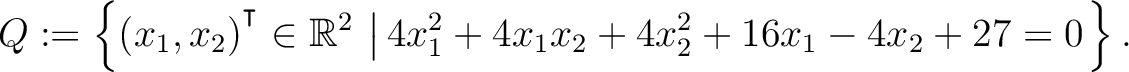 $\displaystyle Q:=\left\{(x_1,x_2){^{^{\scriptstyle\intercal}}}\in \mathbb{R}^2 \,\left\vert\,4x_1^2+4x_1x_2+4x_2^2+16x_1-4x_2+27 = 0\right.\right\}.$