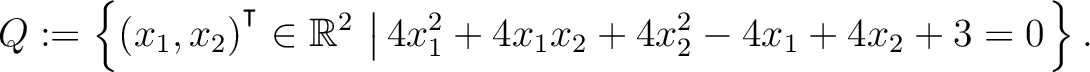 $\displaystyle Q:=\left\{(x_1,x_2){^{^{\scriptstyle\intercal}}}\in \mathbb{R}^2 \,\left\vert\,4x_1^2+4x_1x_2+4x_2^2-4x_1+4x_2+3 = 0\right.\right\}.$