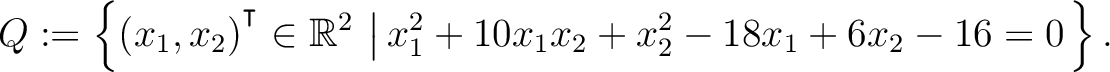 $\displaystyle Q:=\left\{(x_1,x_2){^{^{\scriptstyle\intercal}}}\in \mathbb{R}^2 \,\left\vert\,x_1^2+10x_1x_2+x_2^2-18x_1+6x_2-16 = 0\right.\right\}.$