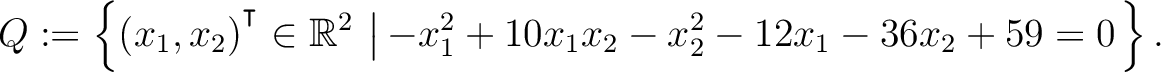 $\displaystyle Q:=\left\{(x_1,x_2){^{^{\scriptstyle\intercal}}}\in \mathbb{R}^2 \,\left\vert\,-x_1^2+10x_1x_2-x_2^2-12x_1-36x_2+59 = 0\right.\right\}.$