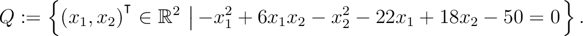 $\displaystyle Q:=\left\{(x_1,x_2){^{^{\scriptstyle\intercal}}}\in \mathbb{R}^2 \,\left\vert\,-x_1^2+6x_1x_2-x_2^2-22x_1+18x_2-50 = 0\right.\right\}.$