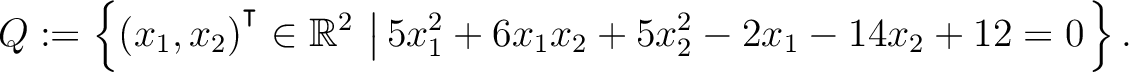 $\displaystyle Q:=\left\{(x_1,x_2){^{^{\scriptstyle\intercal}}}\in \mathbb{R}^2 \,\left\vert\,5x_1^2+6x_1x_2+5x_2^2-2x_1-14x_2+12 = 0\right.\right\}.$