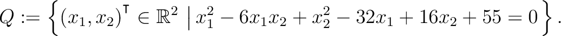 $\displaystyle Q:=\left\{(x_1,x_2){^{^{\scriptstyle\intercal}}}\in \mathbb{R}^2 \,\left\vert\,x_1^2-6x_1x_2+x_2^2-32x_1+16x_2+55 = 0\right.\right\}.$