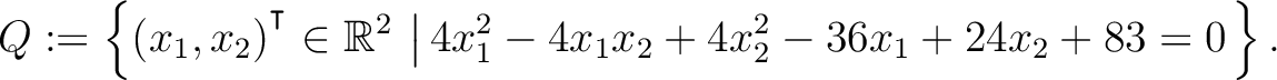 $\displaystyle Q:=\left\{(x_1,x_2){^{^{\scriptstyle\intercal}}}\in \mathbb{R}^2 \,\left\vert\,4x_1^2-4x_1x_2+4x_2^2-36x_1+24x_2+83 = 0\right.\right\}.$
