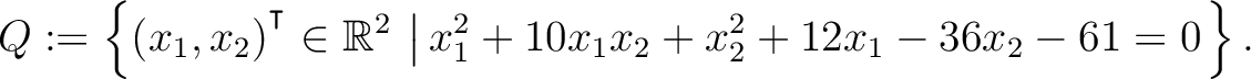 $\displaystyle Q:=\left\{(x_1,x_2){^{^{\scriptstyle\intercal}}}\in \mathbb{R}^2 \,\left\vert\,x_1^2+10x_1x_2+x_2^2+12x_1-36x_2-61 = 0\right.\right\}.$