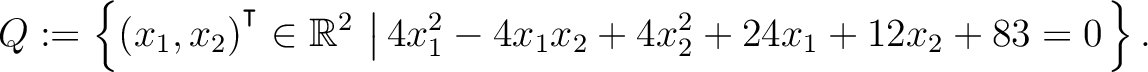 $\displaystyle Q:=\left\{(x_1,x_2){^{^{\scriptstyle\intercal}}}\in \mathbb{R}^2 \,\left\vert\,4x_1^2-4x_1x_2+4x_2^2+24x_1+12x_2+83 = 0\right.\right\}.$