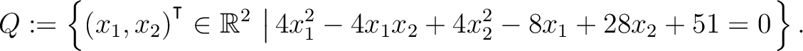 $\displaystyle Q:=\left\{(x_1,x_2){^{^{\scriptstyle\intercal}}}\in \mathbb{R}^2 \,\left\vert\,4x_1^2-4x_1x_2+4x_2^2-8x_1+28x_2+51 = 0\right.\right\}.$
