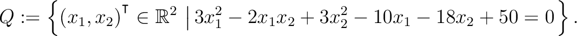 $\displaystyle Q:=\left\{(x_1,x_2){^{^{\scriptstyle\intercal}}}\in \mathbb{R}^2 \,\left\vert\,3x_1^2-2x_1x_2+3x_2^2-10x_1-18x_2+50 = 0\right.\right\}.$