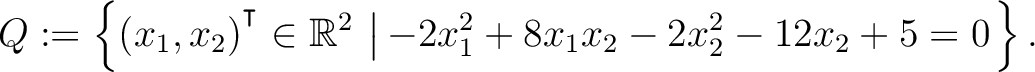 $\displaystyle Q:=\left\{(x_1,x_2){^{^{\scriptstyle\intercal}}}\in \mathbb{R}^2 \,\left\vert\,-2x_1^2+8x_1x_2-2x_2^2-12x_2+5 = 0\right.\right\}.$
