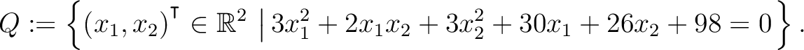 $\displaystyle Q:=\left\{(x_1,x_2){^{^{\scriptstyle\intercal}}}\in \mathbb{R}^2 \,\left\vert\,3x_1^2+2x_1x_2+3x_2^2+30x_1+26x_2+98 = 0\right.\right\}.$