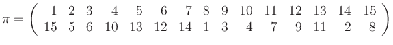 $\displaystyle \pi=\left(\begin{array}{*{15}r}
1 & 2 & 3 & 4 & 5 & 6 & 7 & 8 & ...
...5 & 6 & 10 & 13 & 12 & 14 & 1 & 3 & 4 & 7 & 9 & 11 & 2 & 8
\end{array}\right)
$