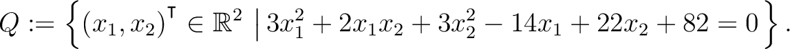 $\displaystyle Q:=\left\{(x_1,x_2){^{^{\scriptstyle\intercal}}}\in \mathbb{R}^2 \,\left\vert\,3x_1^2+2x_1x_2+3x_2^2-14x_1+22x_2+82 = 0\right.\right\}.$