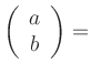 $ \left(\begin{array}{c}
a \\
b
\end{array}\right)= $