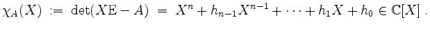 $\displaystyle \chi_A(X) \;:=\; \det(X\mathrm{E}-A) \;=\; X^n+h_{n-1}X^{n-1}+\cdots+h_1X+h_0\in \mathbb{C}[X]\;.
$