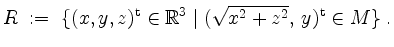 $\displaystyle R \; :=\; \{(x,y,z)^\mathrm{t}\in\mathbb{R}^3\; \vert\; (\sqrt{x^2 + z^2},\, y)^\mathrm{t}\in M\}\;.
$